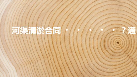 河渠清淤合同？通用版避坑指南！